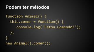 Podem ter métodos
function Animal() {
this.comer = function() {
console.log('Estou Comendo!');
};
}
new Animal().comer();
 