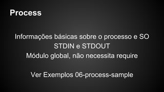 Process
Informações básicas sobre o processo e SO
STDIN e STDOUT
Módulo global, não necessita require
Ver Exemplos 06-proc...