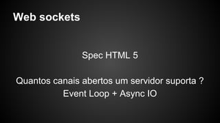 Web sockets
Spec HTML 5
Quantos canais abertos um servidor suporta ?
Event Loop + Async IO
 