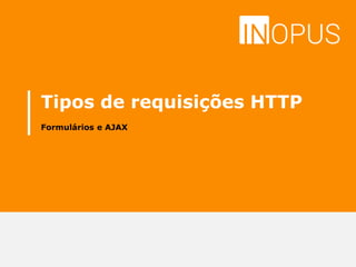 Tipos de requisições HTTP
Formulários e AJAX
 