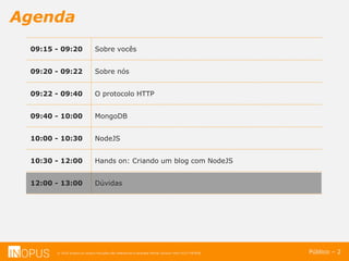 © 2016 Inopus ou Inopus Soluções são referencias a empresa Michel Zarzour Filho 41217787828.
Agenda
Público – 2
09:15 - 09:20 Sobre vocês
09:20 - 09:22 Sobre nós
09:22 - 09:40 O protocolo HTTP
09:40 - 10:00 MongoDB
10:00 - 10:30 NodeJS
10:30 - 12:00 Hands on: Criando um blog com NodeJS
12:00 - 13:00 Dúvidas
 