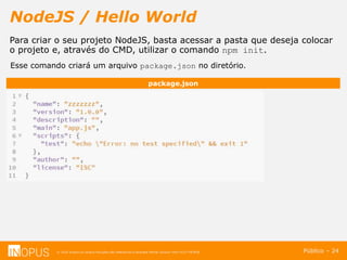 © 2016 Inopus ou Inopus Soluções são referencias a empresa Michel Zarzour Filho 41217787828.
NodeJS / Hello World
Público – 24
Para criar o seu projeto NodeJS, basta acessar a pasta que deseja colocar
o projeto e, através do CMD, utilizar o comando npm init.
Esse comando criará um arquivo package.json no diretório.
package.json
 