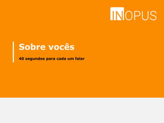 Sobre vocês
40 segundos para cada um falar
 