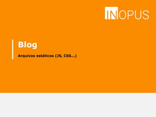 Blog
Arquivos estáticos (JS, CSS...)
 