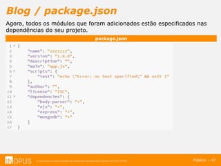 © 2016 Inopus ou Inopus Soluções são referencias a empresa Michel Zarzour Filho 41217787828.
Blog / package.json
Público – 47
package.json
Agora, todos os módulos que foram adicionados estão especificados nas
dependências do seu projeto.
 