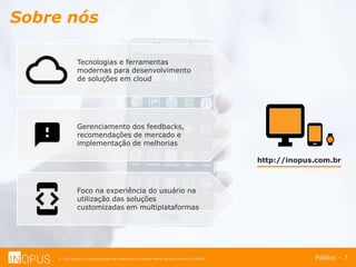 © 2016 Inopus ou Inopus Soluções são referencias a empresa Michel Zarzour Filho 41217787828.
Sobre nós
Público – 7
Tecnologias e ferramentas
modernas para desenvolvimento
de soluções em cloud
Foco na experiência do usuário na
utilização das soluções
customizadas em multiplataformas
Gerenciamento dos feedbacks,
recomendações de mercado e
implementação de melhorias
http://inopus.com.br
 