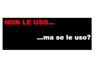 NON LE USO…

       …ma se le uso?
 