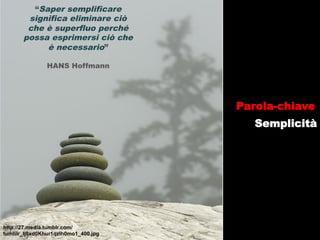 “Saper semplificare
        significa eliminare ciò
        che è superfluo perché
       possa esprimersi ciò che
            è necessario”

               HANS Hoffmann




                                     Parola-chiave
                                        Semplicità




http://27.media.tumblr.com/
tumblr_lj8xd0Khur1qzlh0mo1_400.jpg
 