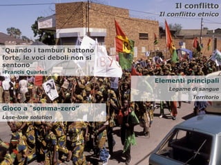 Il conflitto
                                Il conflitto etnico




“Quando i tamburi battono
forte, le voci deboli non si
sentono”
-Francis Quarles
                               Elementi principali
                                   Legame di sangue
                                          Territorio

Gioco a somma-zero”
Lose-lose solution




                                             29
 