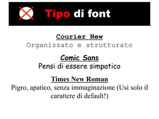 Tipo di font

            Courier New
     Organizzato e strutturato
                Comic Sans
         Pensi di essere simpatico
              Times New Roman
Pigro, apatico, senza immaginazione (Usi solo il
              carattere di default!)
 