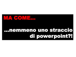 MA COME…

…nemmeno uno straccio
      di powerpoint?!
 