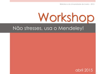 Não stresses, usa o Mendeley!
abril 2015 1
Biblioteca da Universidade de Aveiro - 2015
Workshop
 
