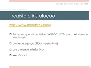 não stresses, usa o Mendeley!
registo e instalação
13
Biblioteca da Universidade de Aveiro - 2015
http://www.mendeley.com/
 Software que disponibiliza versão livre para Windows e
Macintosh
 Limite de espaço: 2Gb (versão livre)
 Uso amigável e intuitivo
 Web Social
 