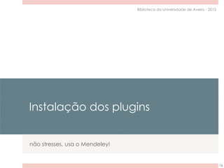 Instalação dos plugins
não stresses, usa o Mendeley!
16
Biblioteca da Universidade de Aveiro - 2015
 