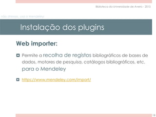não stresses, usa o Mendeley!
Instalação dos plugins
18
Biblioteca da Universidade de Aveiro - 2015
Web importer:
 Permite a recolha de registos bibliográficos de bases de
dados, motores de pesquisa, catálogos bibliográficos, etc.
para o Mendeley
 https://www.mendeley.com/import/
 