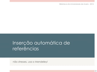 Inserção automática de
referências
não stresses, usa o Mendeley!
20
Biblioteca da Universidade de Aveiro - 2015
 
