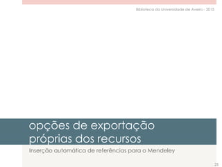 opções de exportação
próprias dos recursos
Inserção automática de referências para o Mendeley
25
Biblioteca da Universidade de Aveiro - 2015
 