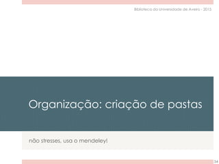 Organização: criação de pastas
não stresses, usa o mendeley!
34
Biblioteca da Universidade de Aveiro - 2015
 