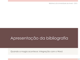 Apresentação da bibliografia
Quando a magia acontece: integração com o Word
40
Biblioteca da Universidade de Aveiro - 2015
 