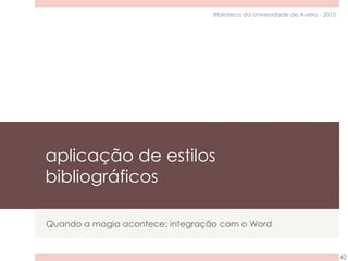 aplicação de estilos
bibliográficos
Quando a magia acontece: integração com o Word
42
Biblioteca da Universidade de Aveiro - 2015
 