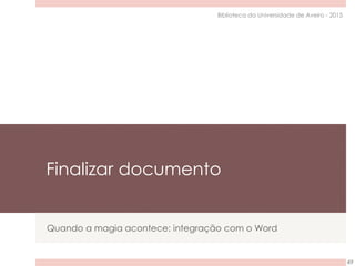 Finalizar documento
Quando a magia acontece: integração com o Word
49
Biblioteca da Universidade de Aveiro - 2015
 
