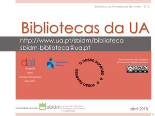 63
Biblioteca da Universidade de Aveiro - 2015
Bibliotecas da UA
Estes conteúdos estão protegidos
por uma licença Creative Commons:
Divulgação
Apoio
Literacia Informacional
2014|2015
http://www.ua.pt/sbidm/biblioteca
sbidm-biblioteca@ua.pt
abril 2015
 