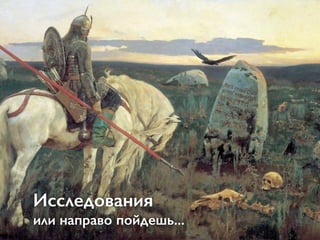 Исследования
или направо пойдешь...
 