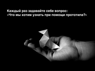 Каждый раз задавайте себе вопрос: @
«Что мы хотим узнать при помощи прототипа?»
 