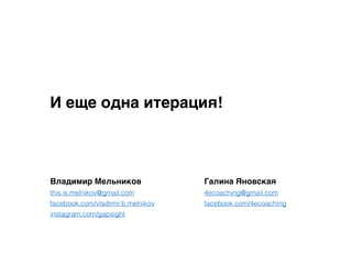 Владимир Мельников
this.is.melnikov@gmail.com
facebook.com/vladimir.b.melnikov
instagram.com/gapsight
Галина Яновская
4ecoaching@gmail.com
facebook.com/4ecoaching
И еще одна итерация!
 