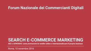 SEARCH E-COMMERCE MARKETING
SEO e ADWORDS: come promuovere le vendite online e internazionalizzare il proprio business
Roma, 10 novembre 2016
Forum Nazionale dei Commercianti Digitali
 