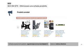 SEO
SEO ON SITE - Ottimizzare una scheda prodotto
39
Prodotti correlati
richiesta assessment gratuito: segreteria@commerciantidigitali.it relatore: Andrea Libertone
 