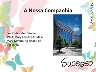 A Nossa CompanhiaEm 13 de setembro de 1963, Mary Kay Ash funda a Mary Kay Inc. na cidade de Dallas, Tx.