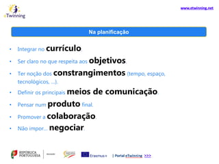 • Integrar no currículo.
• Ser claro no que respeita aos objetivos.
• Ter noção dos constrangimentos (tempo, espaço,
tecnológicos, …).
• Definir os principais meios de comunicação.
• Pensar num produto final.
• Promover a colaboração.
• Não impor… negociar.
Na planificação
 