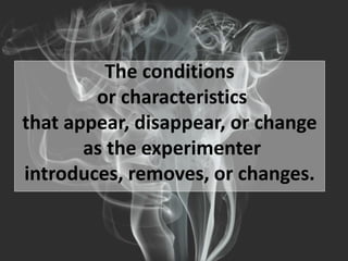 The conditions
or characteristics
that appear, disappear, or change
as the experimenter
introduces, removes, or changes.
