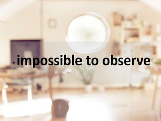 • impossible to observe