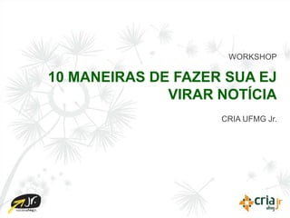 WORKSHOP

10 MANEIRAS DE FAZER SUA EJ
              VIRAR NOTÍCIA
                    CRIA UFMG Jr.
 