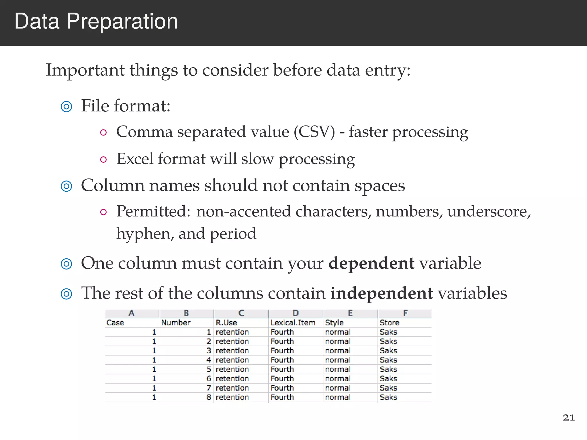 Data Preparation
Important things to consider before data entry:
File format:
◦ Comma separated value (CSV) - faster processing
◦ Excel format will slow processing
Column names should not contain spaces
◦ Permitted: non-accented characters, numbers, underscore,
hyphen, and period
One column must contain your dependent variable
The rest of the columns contain independent variables
21
 
