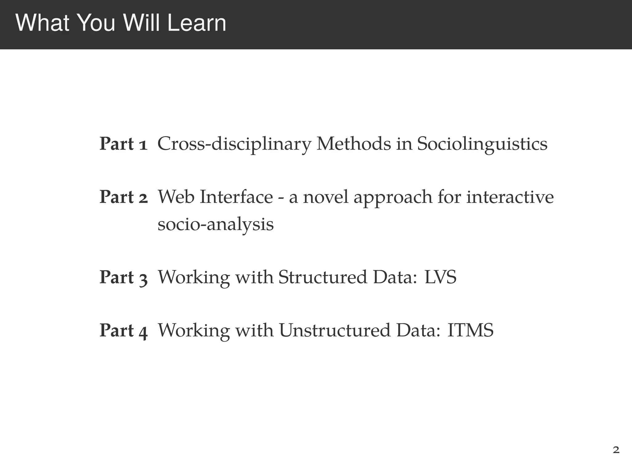What You Will Learn
Part 1 Cross-disciplinary Methods in Sociolinguistics
Part 2 Web Interface - a novel approach for interactive
socio-analysis
Part 3 Working with Structured Data: LVS
Part 4 Working with Unstructured Data: ITMS
2
 
