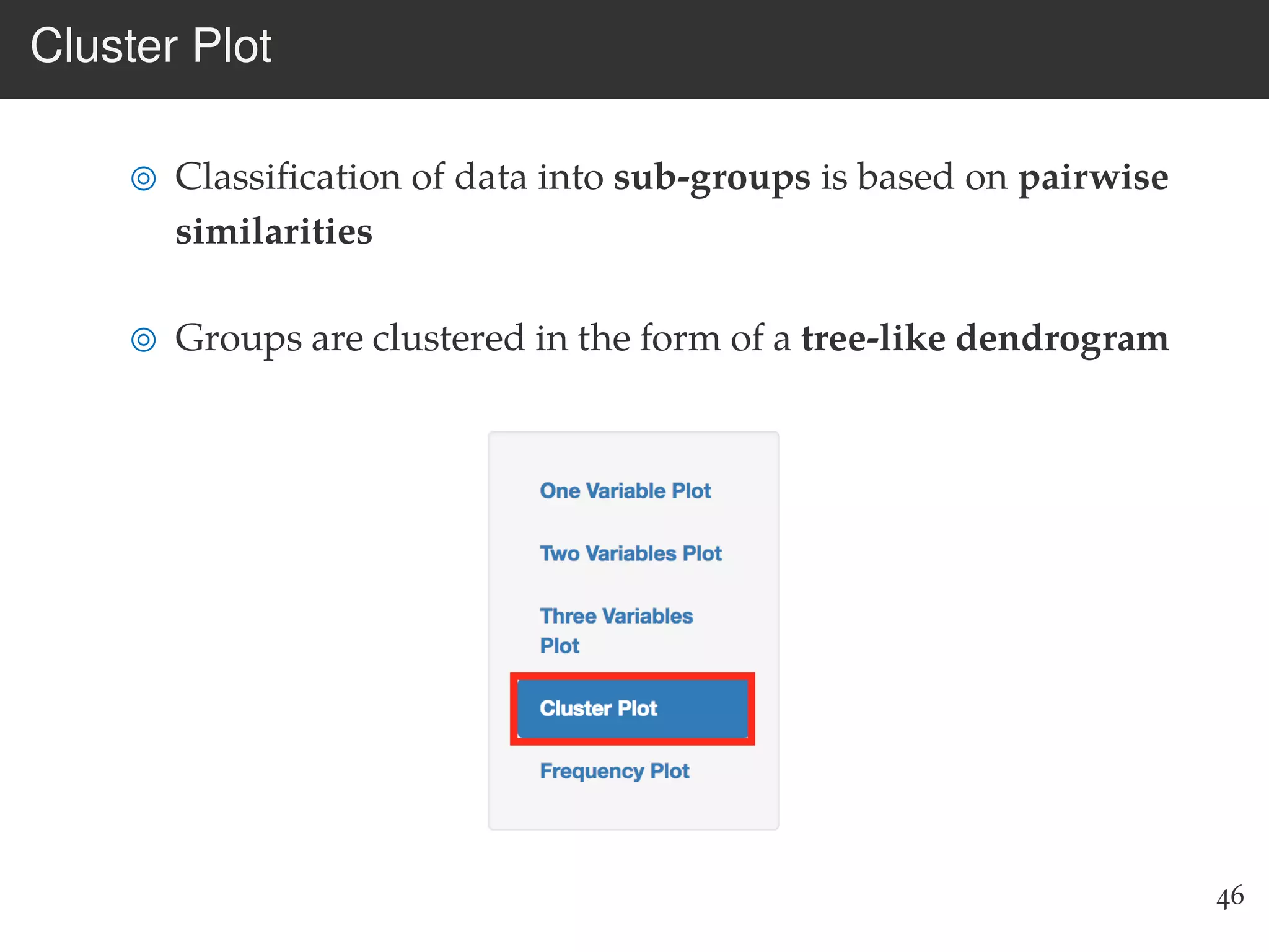 Cluster Plot
Classiﬁcation of data into sub-groups is based on pairwise
similarities
Groups are clustered in the form of a tree-like dendrogram
46
 