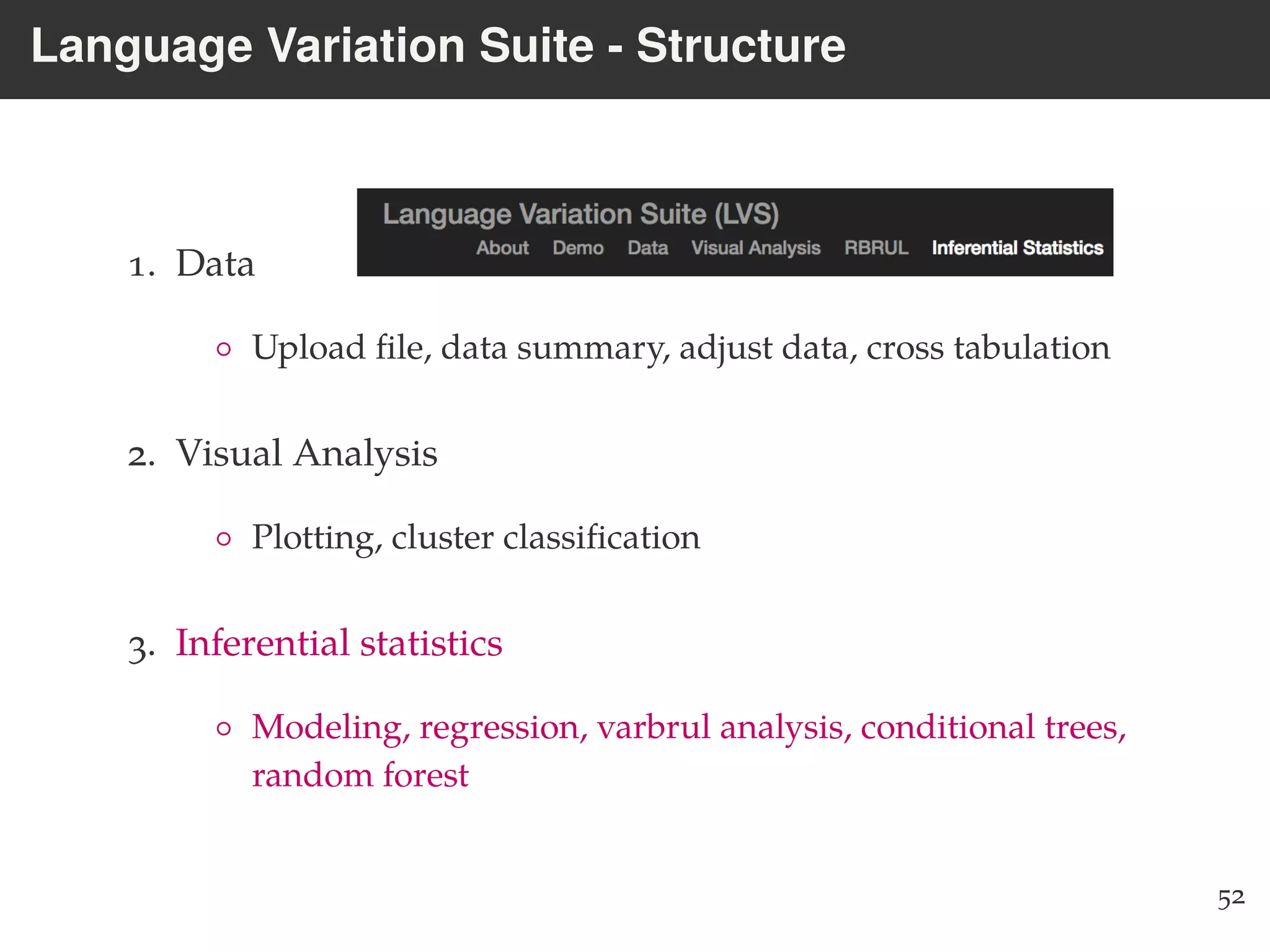 Language Variation Suite - Structure
1. Data
◦ Upload ﬁle, data summary, adjust data, cross tabulation
2. Visual Analysis
◦ Plotting, cluster classiﬁcation
3. Inferential statistics
◦ Modeling, regression, varbrul analysis, conditional trees,
random forest
52
 