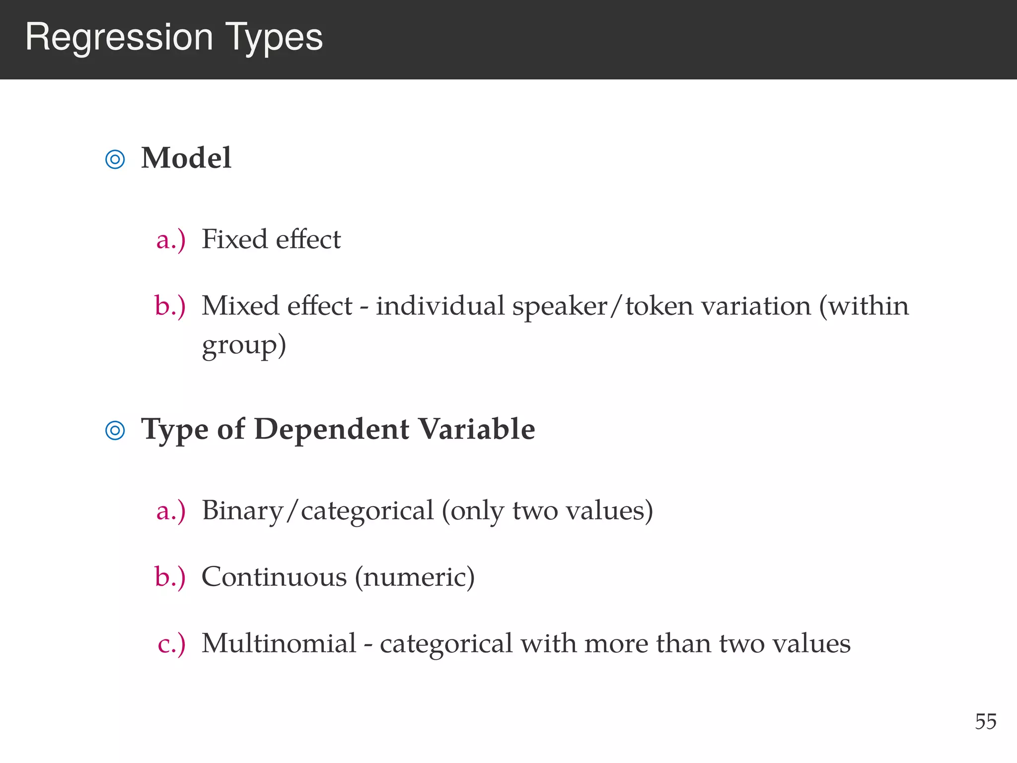 Regression Types
Model
a.) Fixed eﬀect
b.) Mixed eﬀect - individual speaker/token variation (within
group)
Type of Dependent Variable
a.) Binary/categorical (only two values)
b.) Continuous (numeric)
c.) Multinomial - categorical with more than two values
55
 