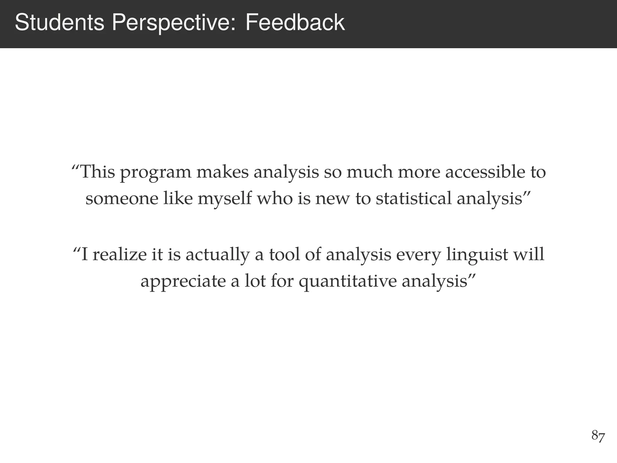 Students Perspective: Feedback
“This program makes analysis so much more accessible to
someone like myself who is new to statistical analysis”
“I realize it is actually a tool of analysis every linguist will
appreciate a lot for quantitative analysis”
87
 