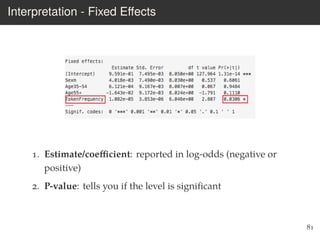 Interpretation - Fixed Eﬀects
1. Estimate/coeﬃcient: reported in log-odds (negative or
positive)
2. P-value: tells you if the level is signiﬁcant
81
 