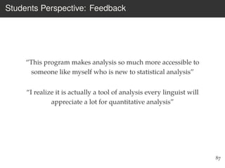 Students Perspective: Feedback
“This program makes analysis so much more accessible to
someone like myself who is new to statistical analysis”
“I realize it is actually a tool of analysis every linguist will
appreciate a lot for quantitative analysis”
87
 