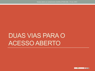 DUAS VIAS PARA O
ACESSO ABERTO
Acesso aberto ao conhecimento científico |FCSH-UNL | 13 nov. 2013
 