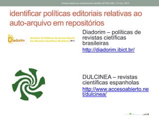 identificar políticas editoriais relativas ao
auto-arquivo em repositórios
Diadorim – políticas de
revistas cietíficas
brasileiras
http://diadorim.ibict.br/
DULCINEA – revistas
científicas espanholas
http://www.accesoabierto.ne
t/dulcinea/
Acesso aberto ao conhecimento científico |FCSH-UNL | 13 nov. 2013
 