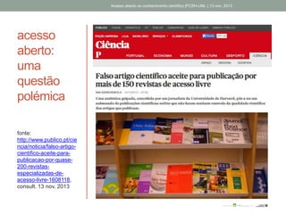 acesso
aberto:
uma
questão
polémica
fonte:
http://www.publico.pt/cie
ncia/noticia/falso-artigo-
cientifico-aceite-para-
publicacao-por-quase-
200-revistas-
especializadas-de-
acesso-livre-1608118,
consult. 13 nov. 2013
Acesso aberto ao conhecimento científico |FCSH-UNL | 13 nov. 2013
 