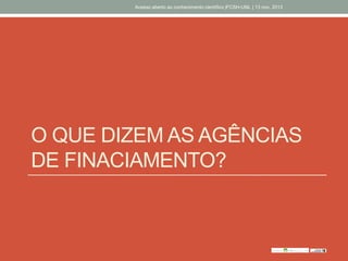 O QUE DIZEM AS AGÊNCIAS
DE FINACIAMENTO?
Acesso aberto ao conhecimento científico |FCSH-UNL | 13 nov. 2013
 