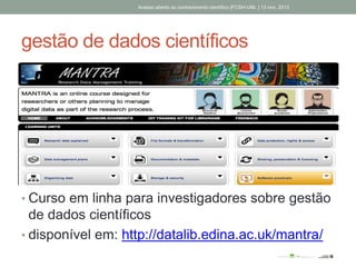 gestão de dados científicos
• Curso em linha para investigadores sobre gestão
de dados científicos
• disponível em: http://datalib.edina.ac.uk/mantra/
Acesso aberto ao conhecimento científico |FCSH-UNL | 13 nov. 2013
 