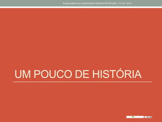 UM POUCO DE HISTÓRIA
Acesso aberto ao conhecimento científico |FCSH-UNL | 13 nov. 2013
 